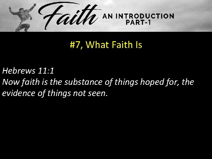 #7, What Faith Is Hebrews 11: 1 Now faith is the substance of things