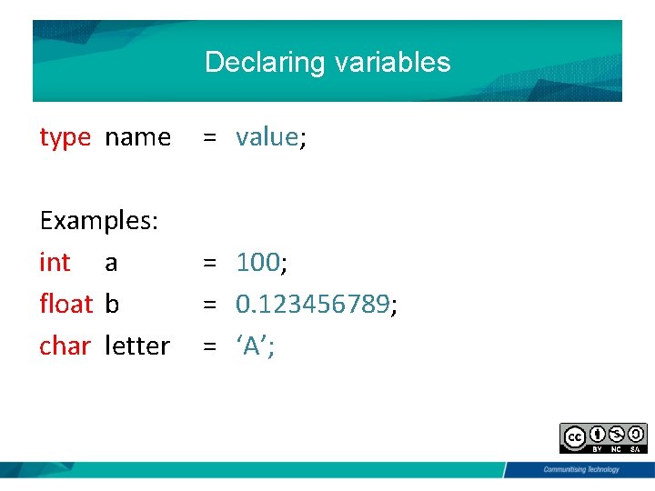 Declaring variables type name = value; Examples: int a float b char letter =