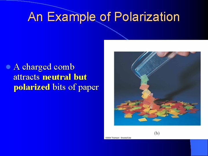 An Example of Polarization l. A charged comb attracts neutral but polarized bits of