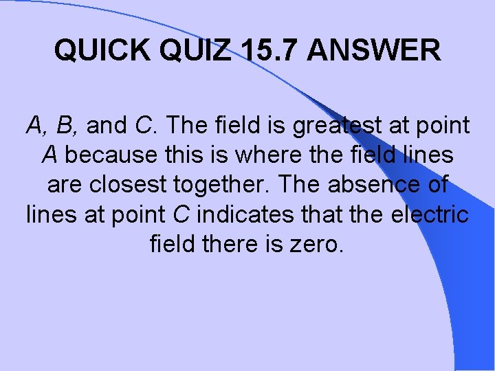 QUICK QUIZ 15. 7 ANSWER A, B, and C. The field is greatest at