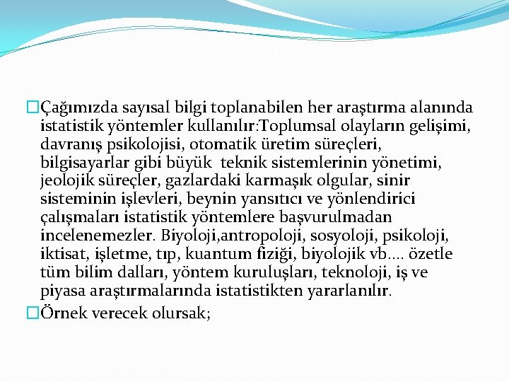 �Çağımızda sayısal bilgi toplanabilen her araştırma alanında istatistik yöntemler kullanılır: Toplumsal olayların gelişimi, davranış