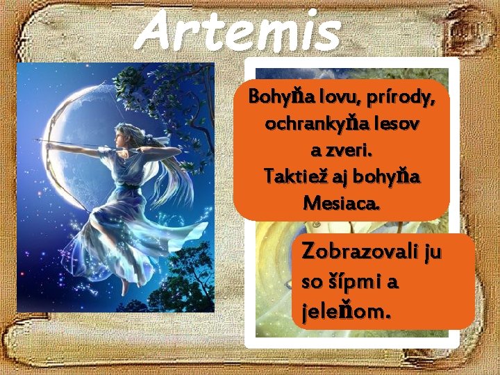 Artemis Bohyňa lovu, prírody, ochrankyňa lesov a zveri. Taktiež aj bohyňa Mesiaca. Zobrazovali ju