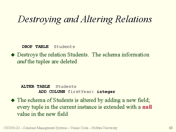 Destroying and Altering Relations DROP TABLE u Students Destroys the relation Students. The schema