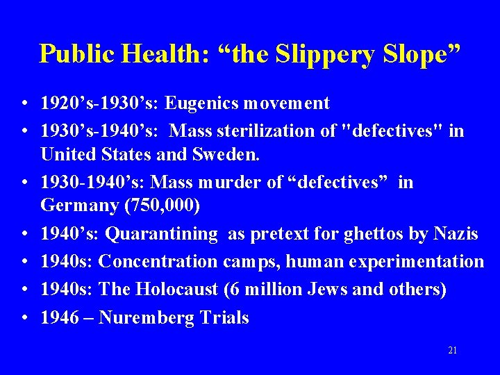 Public Health: “the Slippery Slope” • 1920’s-1930’s: Eugenics movement • 1930’s-1940’s: Mass sterilization of