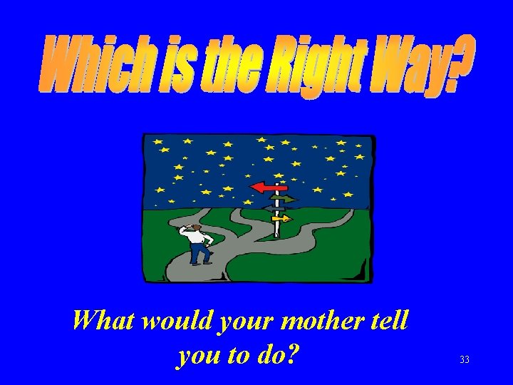 What would your mother tell you to do? 33 