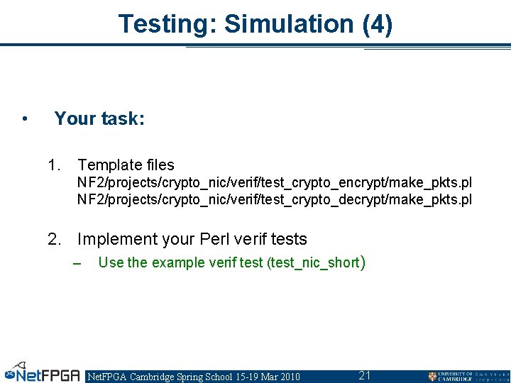Testing: Simulation (4) • Your task: 1. Template files NF 2/projects/crypto_nic/verif/test_crypto_encrypt/make_pkts. pl NF 2/projects/crypto_nic/verif/test_crypto_decrypt/make_pkts. Testing: Simulation (4) • Your task: 1. Template files NF 2/projects/crypto_nic/verif/test_crypto_encrypt/make_pkts. pl NF 2/projects/crypto_nic/verif/test_crypto_decrypt/make_pkts.