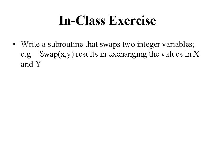 In-Class Exercise • Write a subroutine that swaps two integer variables; e. g. Swap(x,