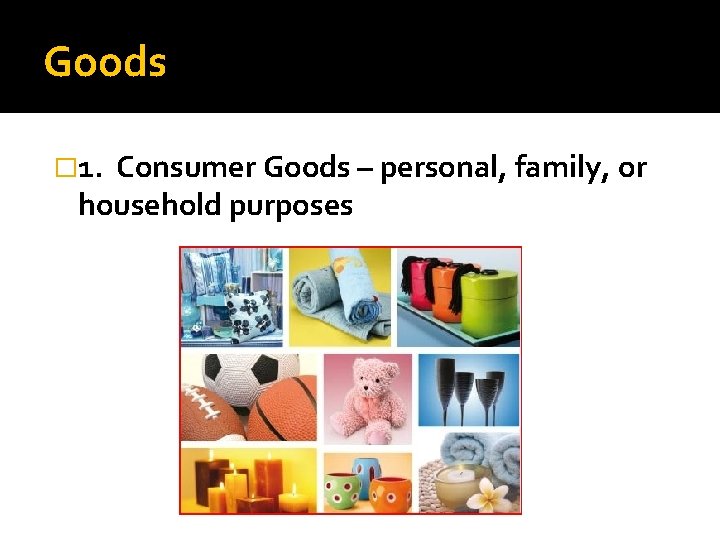 Goods � 1. Consumer Goods – personal, family, or household purposes 