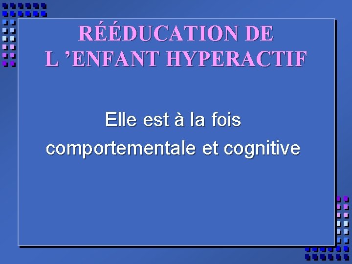 RÉÉDUCATION DE L ’ENFANT HYPERACTIF Elle est à la fois comportementale et cognitive 