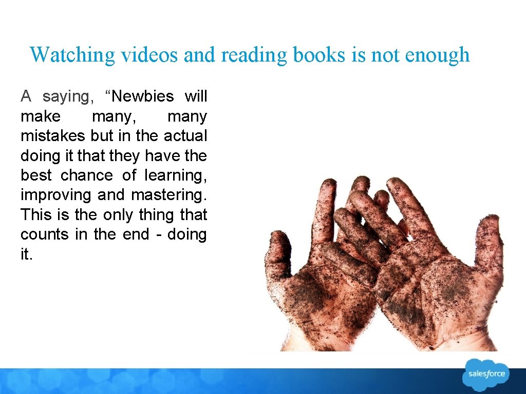 Watching videos and reading books is not enough A saying, “Newbies will make many,