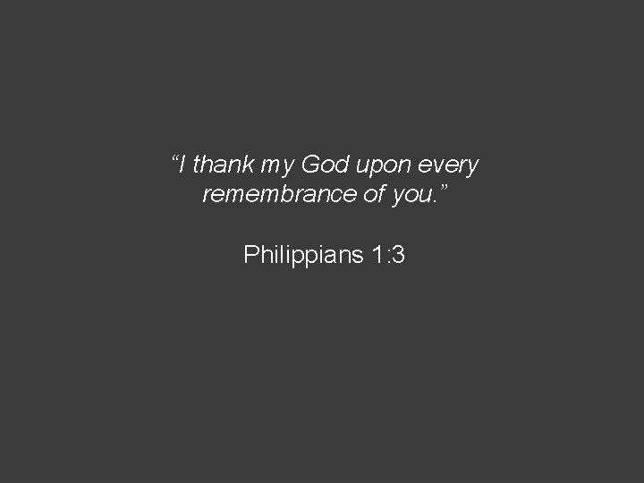 “I thank my God upon every remembrance of you. ” Philippians 1: 3 