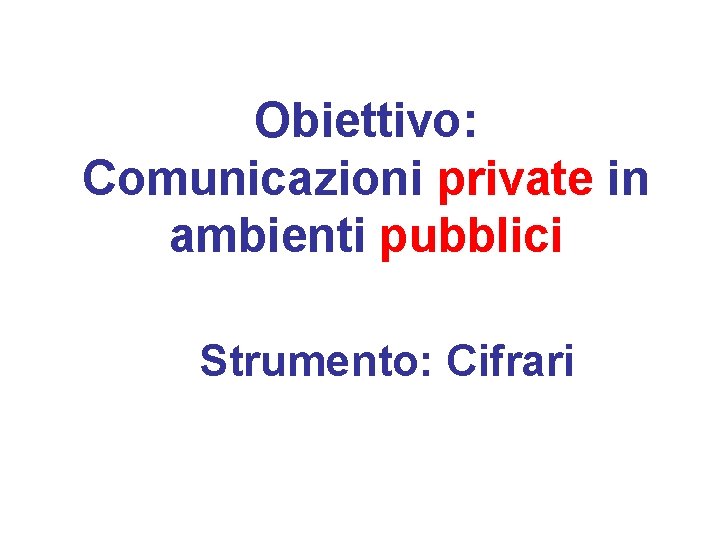 Obiettivo: Comunicazioni private in ambienti pubblici Strumento: Cifrari 