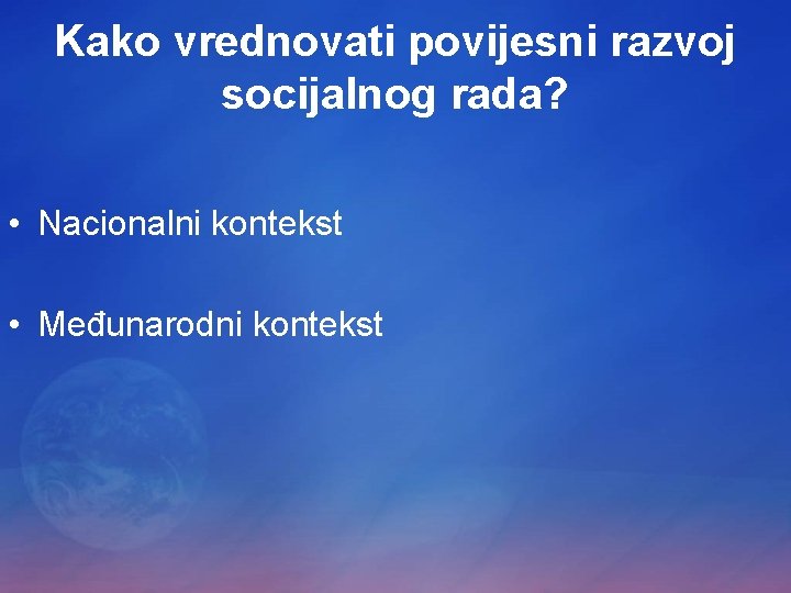 Kako vrednovati povijesni razvoj socijalnog rada? • Nacionalni kontekst • Međunarodni kontekst 
