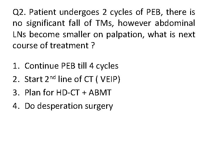 Q 2. Patient undergoes 2 cycles of PEB, there is no significant fall of