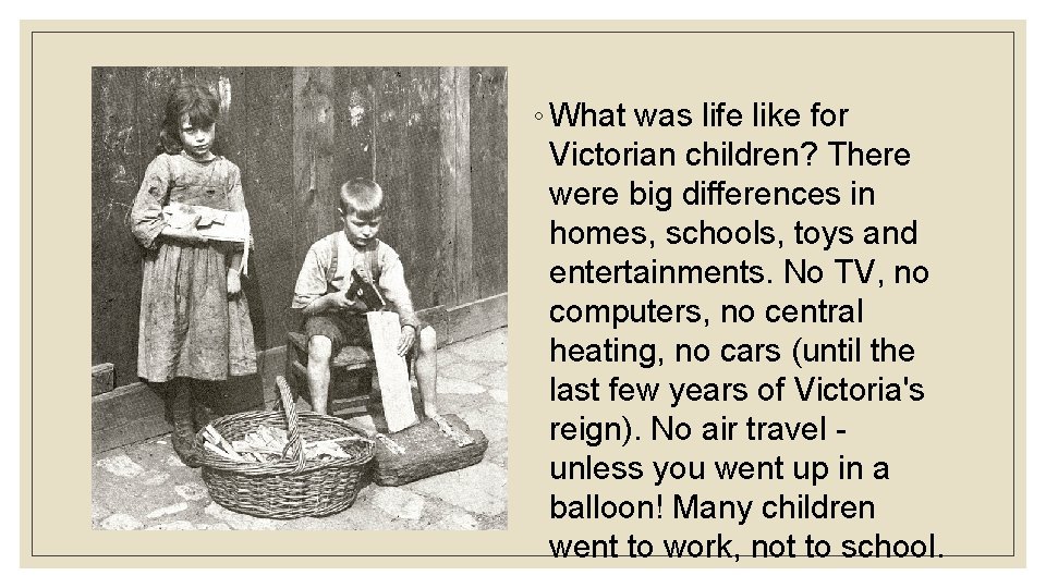 ◦ What was life like for Victorian children? There were big differences in homes,