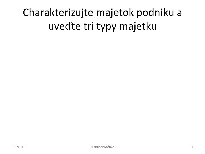 Charakterizujte majetok podniku a uveďte tri typy majetku 13. 9. 2016 František Kašuba 10 Charakterizujte majetok podniku a uveďte tri typy majetku 13. 9. 2016 František Kašuba 10