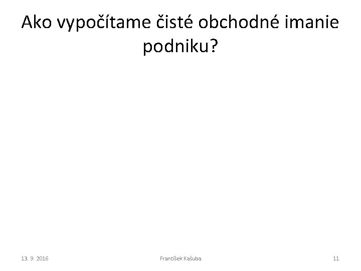 Ako vypočítame čisté obchodné imanie podniku? 13. 9. 2016 František Kašuba 11 Ako vypočítame čisté obchodné imanie podniku? 13. 9. 2016 František Kašuba 11