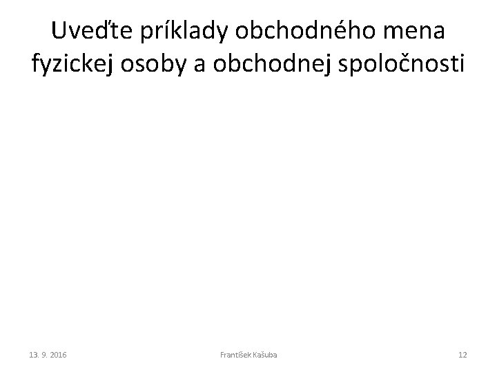 Uveďte príklady obchodného mena fyzickej osoby a obchodnej spoločnosti 13. 9. 2016 František Kašuba Uveďte príklady obchodného mena fyzickej osoby a obchodnej spoločnosti 13. 9. 2016 František Kašuba