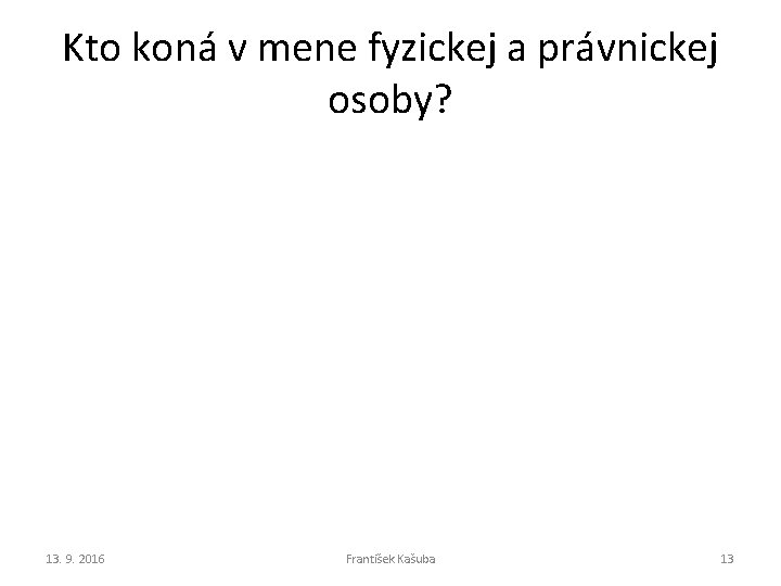 Kto koná v mene fyzickej a právnickej osoby? 13. 9. 2016 František Kašuba 13 Kto koná v mene fyzickej a právnickej osoby? 13. 9. 2016 František Kašuba 13