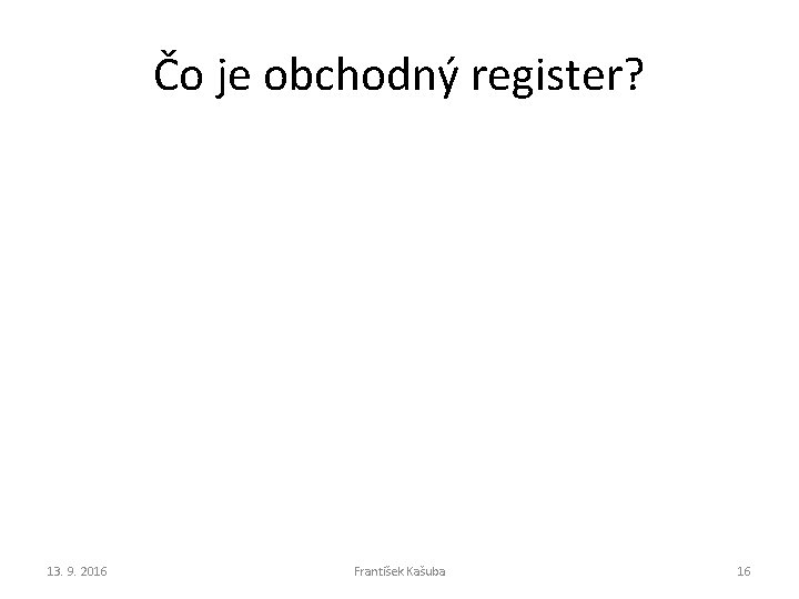Čo je obchodný register? 13. 9. 2016 František Kašuba 16 Čo je obchodný register? 13. 9. 2016 František Kašuba 16