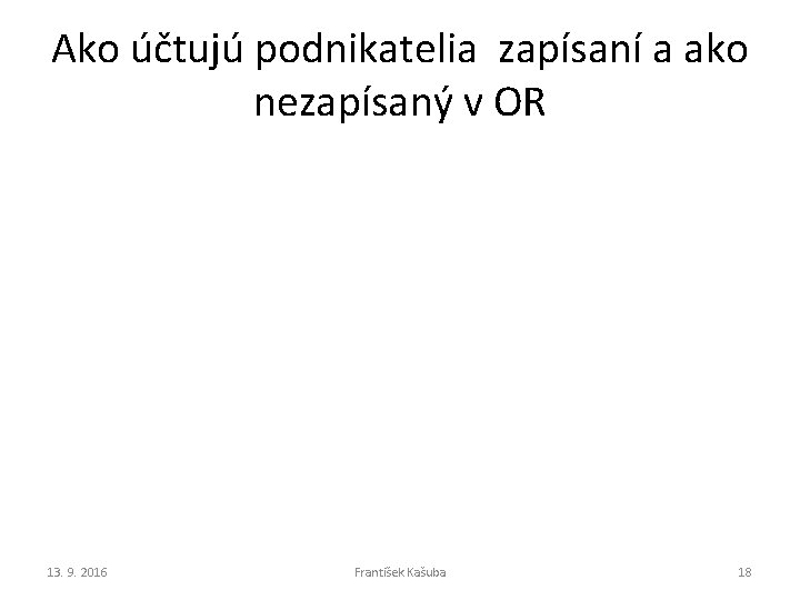 Ako účtujú podnikatelia zapísaní a ako nezapísaný v OR 13. 9. 2016 František Kašuba Ako účtujú podnikatelia zapísaní a ako nezapísaný v OR 13. 9. 2016 František Kašuba