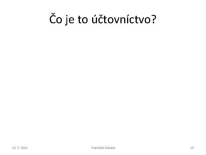 Čo je to účtovníctvo? 13. 9. 2016 František Kašuba 19 Čo je to účtovníctvo? 13. 9. 2016 František Kašuba 19