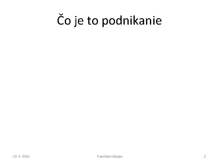 Čo je to podnikanie 13. 9. 2016 František Kašuba 2 Čo je to podnikanie 13. 9. 2016 František Kašuba 2