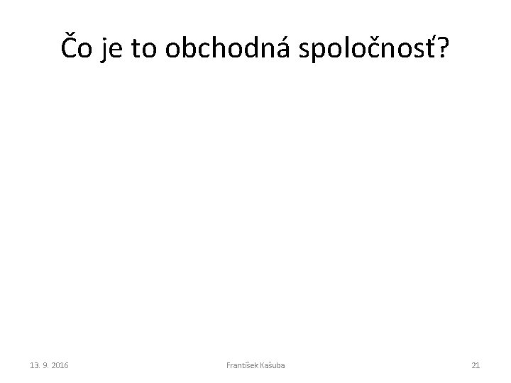 Čo je to obchodná spoločnosť? 13. 9. 2016 František Kašuba 21 Čo je to obchodná spoločnosť? 13. 9. 2016 František Kašuba 21