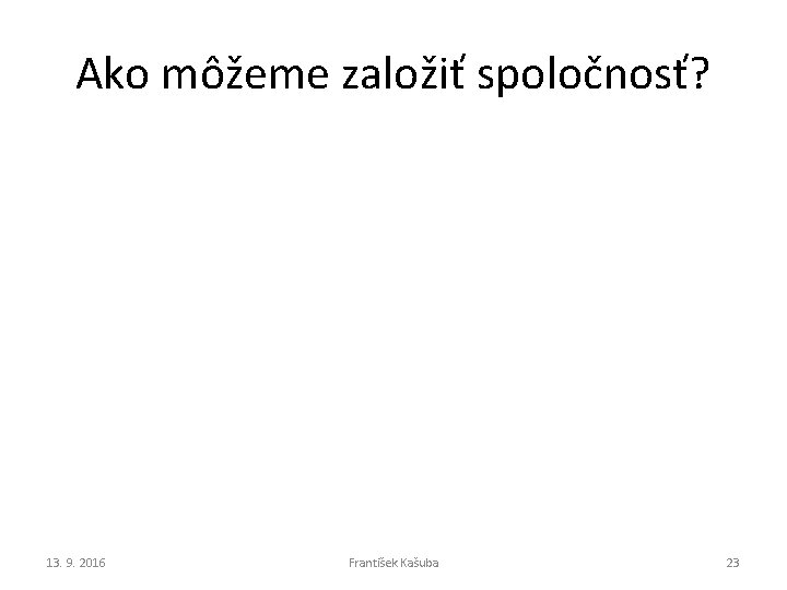 Ako môžeme založiť spoločnosť? 13. 9. 2016 František Kašuba 23 Ako môžeme založiť spoločnosť? 13. 9. 2016 František Kašuba 23