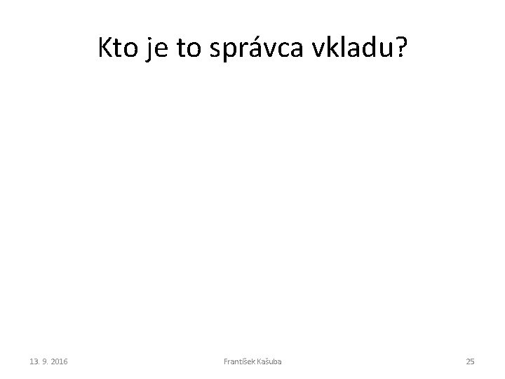 Kto je to správca vkladu? 13. 9. 2016 František Kašuba 25 Kto je to správca vkladu? 13. 9. 2016 František Kašuba 25