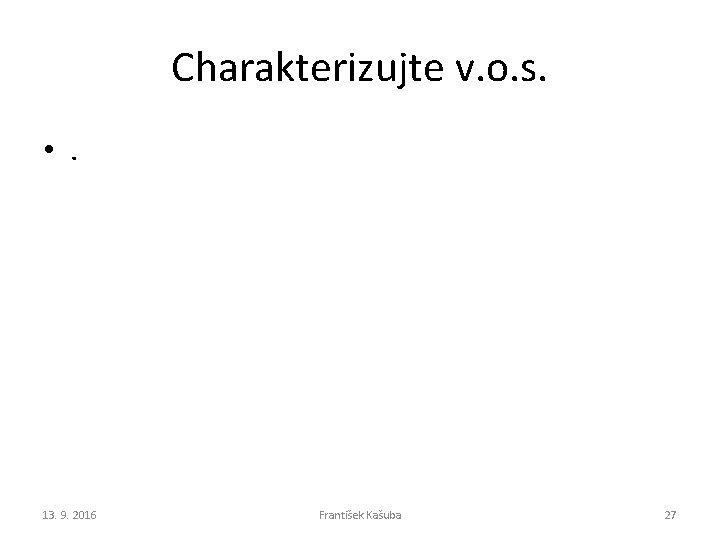 Charakterizujte v. o. s. • . 13. 9. 2016 František Kašuba 27 Charakterizujte v. o. s. • . 13. 9. 2016 František Kašuba 27