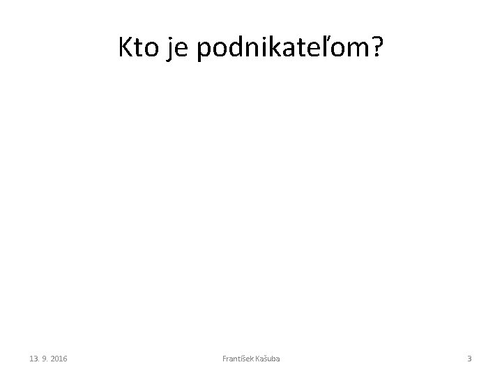 Kto je podnikateľom? 13. 9. 2016 František Kašuba 3 Kto je podnikateľom? 13. 9. 2016 František Kašuba 3