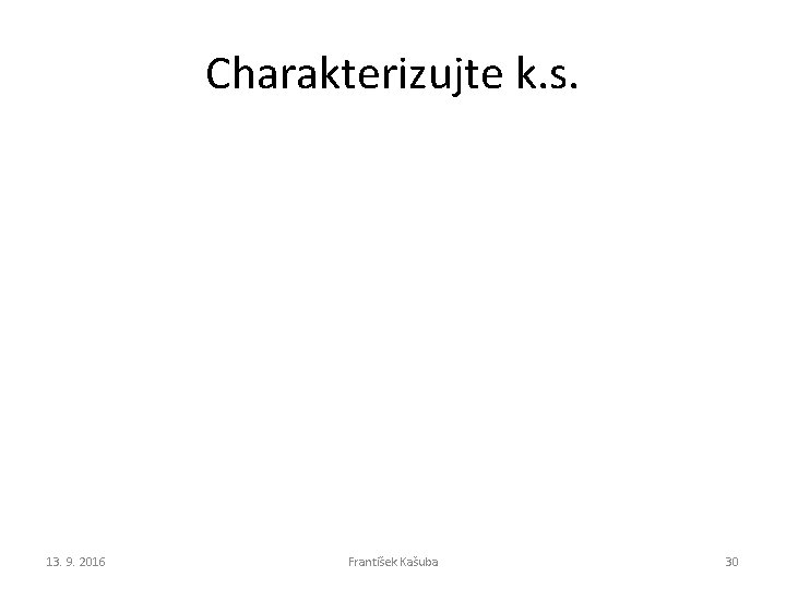 Charakterizujte k. s. 13. 9. 2016 František Kašuba 30 Charakterizujte k. s. 13. 9. 2016 František Kašuba 30
