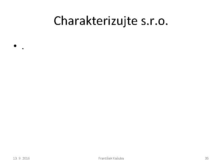Charakterizujte s. r. o. • . 13. 9. 2016 František Kašuba 35 Charakterizujte s. r. o. • . 13. 9. 2016 František Kašuba 35