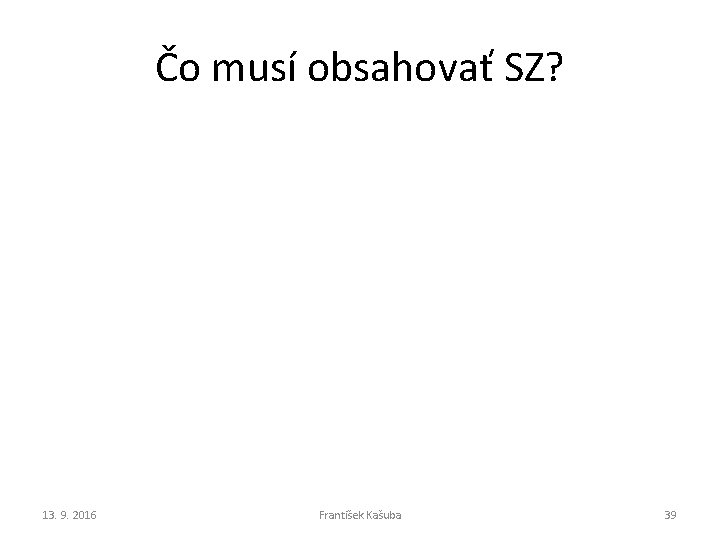 Čo musí obsahovať SZ? 13. 9. 2016 František Kašuba 39 Čo musí obsahovať SZ? 13. 9. 2016 František Kašuba 39