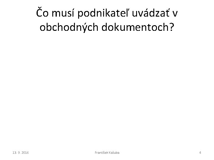 Čo musí podnikateľ uvádzať v obchodných dokumentoch? 13. 9. 2016 František Kašuba 4 Čo musí podnikateľ uvádzať v obchodných dokumentoch? 13. 9. 2016 František Kašuba 4
