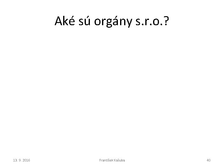 Aké sú orgány s. r. o. ? 13. 9. 2016 František Kašuba 40 Aké sú orgány s. r. o. ? 13. 9. 2016 František Kašuba 40