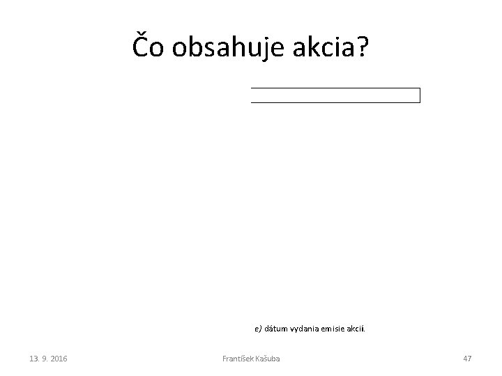 Čo obsahuje akcia? e) dátum vydania emisie akcií. 13. 9. 2016 František Kašuba 47 Čo obsahuje akcia? e) dátum vydania emisie akcií. 13. 9. 2016 František Kašuba 47