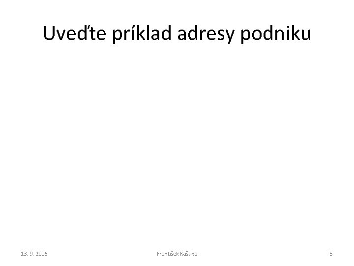 Uveďte príklad adresy podniku 13. 9. 2016 František Kašuba 5 Uveďte príklad adresy podniku 13. 9. 2016 František Kašuba 5