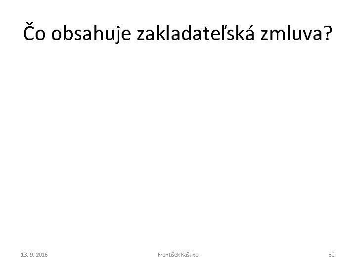 Čo obsahuje zakladateľská zmluva? 13. 9. 2016 František Kašuba 50 Čo obsahuje zakladateľská zmluva? 13. 9. 2016 František Kašuba 50