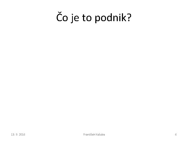 Čo je to podnik? 13. 9. 2016 František Kašuba 6 Čo je to podnik? 13. 9. 2016 František Kašuba 6