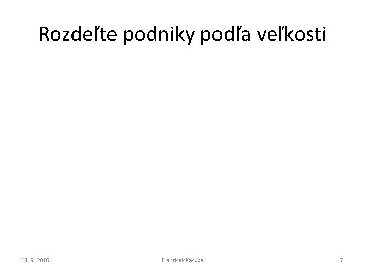 Rozdeľte podniky podľa veľkosti 13. 9. 2016 František Kašuba 7 Rozdeľte podniky podľa veľkosti 13. 9. 2016 František Kašuba 7