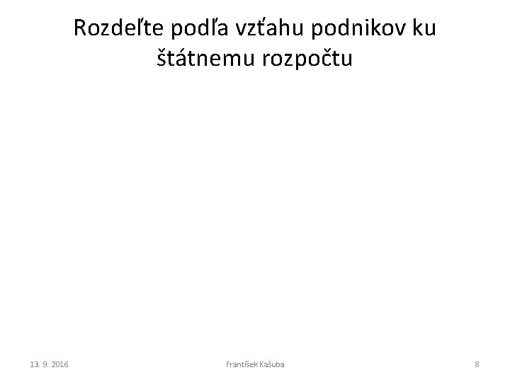 Rozdeľte podľa vzťahu podnikov ku štátnemu rozpočtu 13. 9. 2016 František Kašuba 8 Rozdeľte podľa vzťahu podnikov ku štátnemu rozpočtu 13. 9. 2016 František Kašuba 8