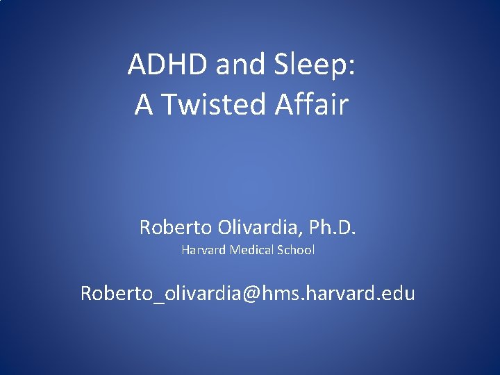 ADHD and Sleep: A Twisted Affair Roberto Olivardia, Ph. D. Harvard Medical School Roberto_olivardia@hms.