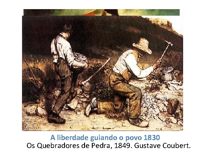 A liberdade guiando o povo 1830 Os Quebradores de Pedra, 1849. Gustave Coubert. 