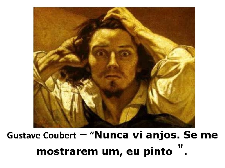 – “Nunca vi anjos. Se me mostrarem um, eu pinto ". Gustave Coubert 