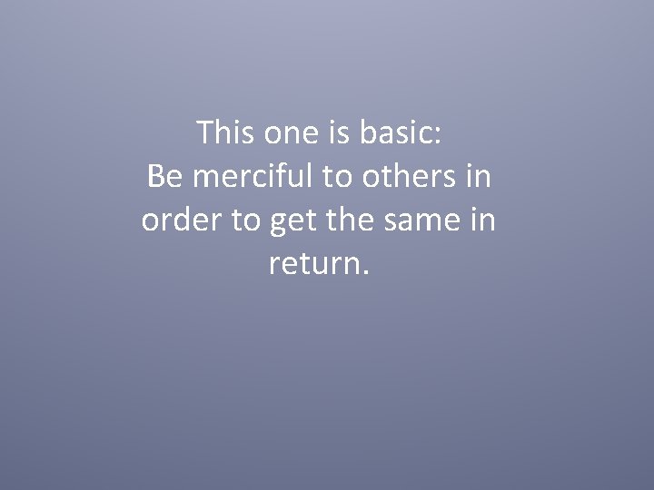 This one is basic: Be merciful to others in order to get the same