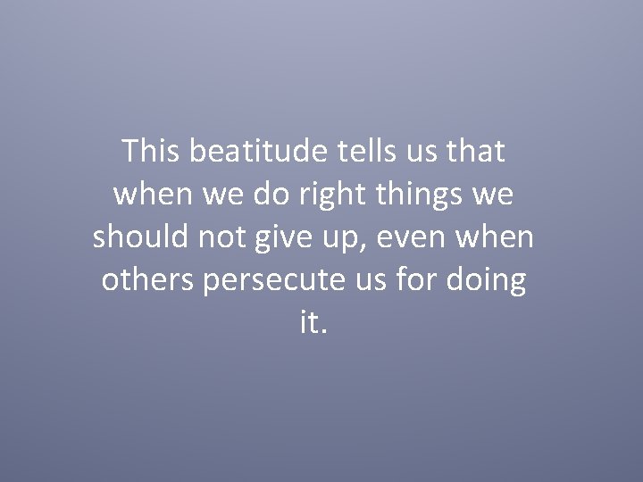 This beatitude tells us that when we do right things we should not give