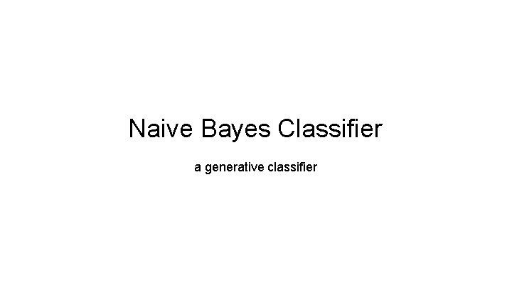 Naive Bayes Classifier a generative classifier 