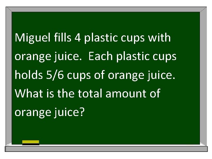 Miguel fills 4 plastic cups with orange juice. Each plastic cups holds 5/6 cups
